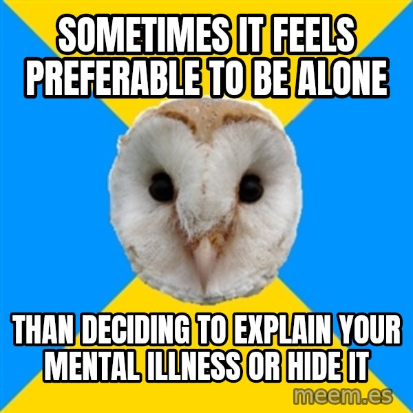 Bipolar Owl meme: sometimes it feels preferable to be alone / than deciding to explain your mental illness or hide it