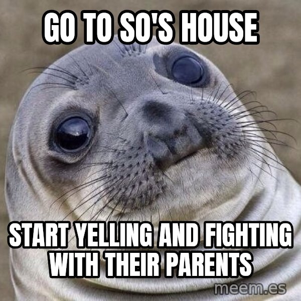 Awkward Seal meme: Go to SO's house / Start yelling and fighting with their parents