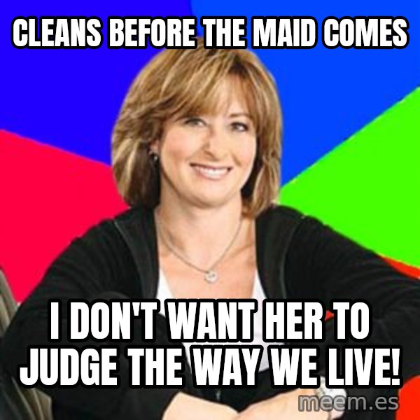 Sheltering Suburban Mom meme: cleans before the maid comes / i don't want her to judge the way we live!