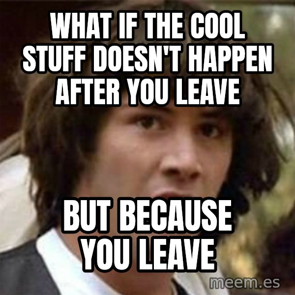 what if meme meme: what if the cool stuff DOESN'T happen after you leave / but because you leave