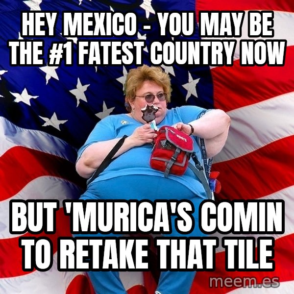 Obese American meme: hey mexico - you may be the #1 fatest country now / but 'murica's comin to retake that tile