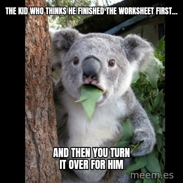 Koala can't believe it meme: the kid who thinks he finished the worksheet first... / and then you turn it over for him