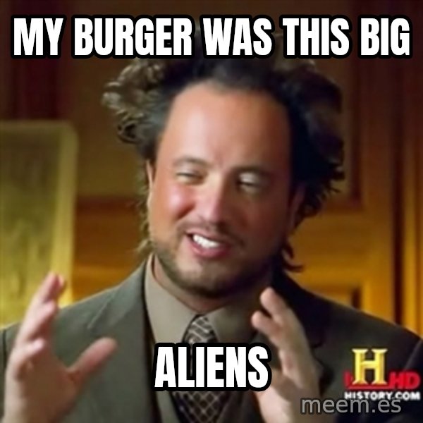 ancient alien guy meme: my burger was this big / aliens