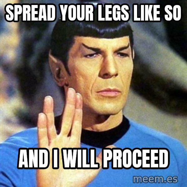 Spock meme: spread your legs like so / and i will proceed