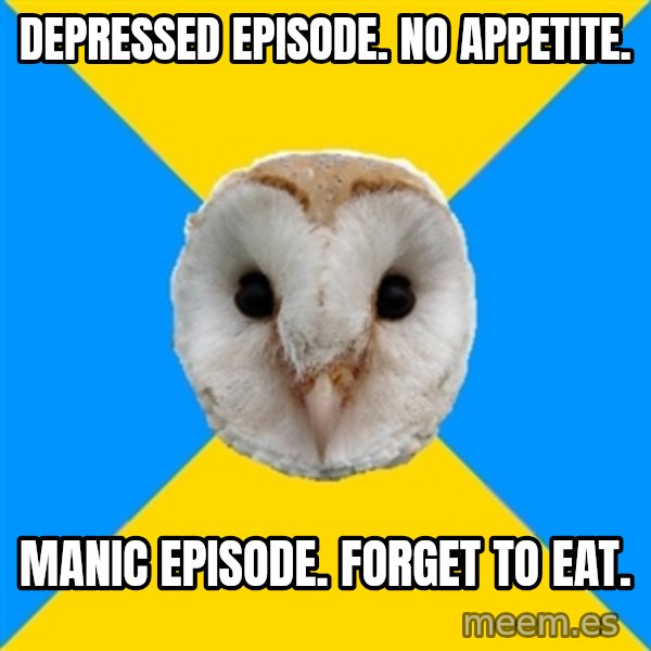 Bipolar Owl meme: Depressed episode. no appetite. / manic episode. forget to eat.