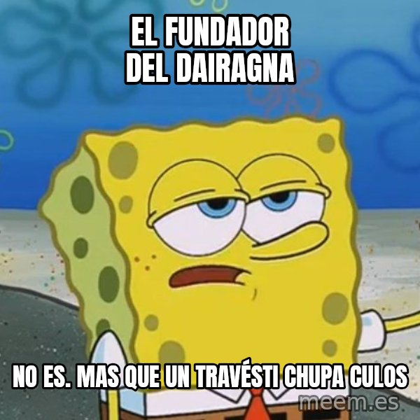I'll have you know Spongebob meme: el fundador del dairagna / no es. mas que un travésti chupa culos