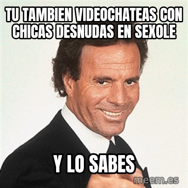julio iglesias 2 meme: tu tambien videochateas con chicas desnudas en sexole / y lo sabes