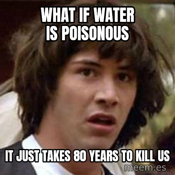 Conspiracy Keanu meme: What if Water is poisonous / it just takes 80 years to kill us