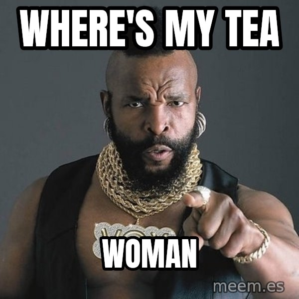 Mr T meme: Where's my Tea / Woman