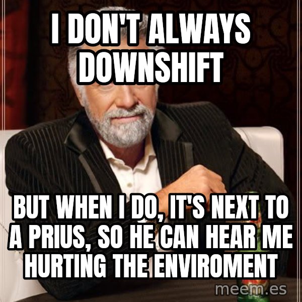 The Most Interesting Man In The World meme: I don't always downshift / but when i do, it's next to a prius, so he can hear me hurting the enviroment