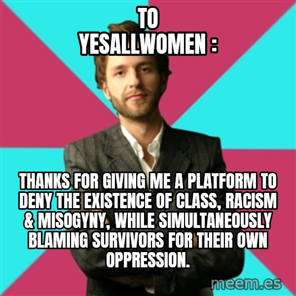 Privilege Denying Dude meme: to yesallwomen : / thanks for giving me a platform to deny the existence of class, racism & MISOGYNY, while simultaneously blaming survivors for THEIR own oppression.