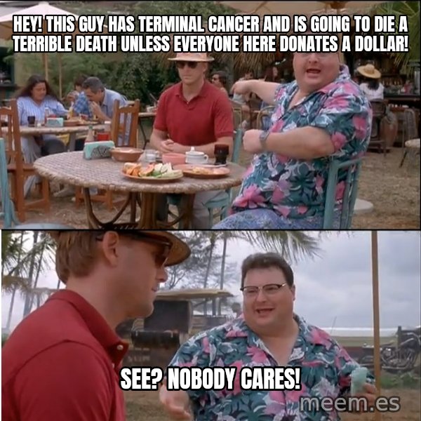 See? Nobody Cares meme: Hey! This guy has terminal cancer and is going to die a terrible death unless everyone here donates a dollar! / See? Nobody cares!