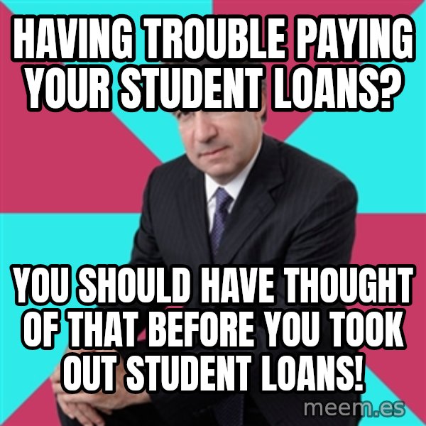 Privilege Denying Dude meme: having trouble paying your student loans? / you should have thought of that before you took out student loans!