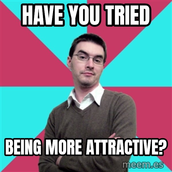 Privilege Denying Dude meme: have you tried / being more attractive?