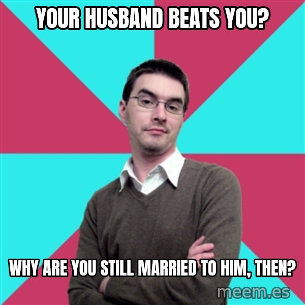 Privilege Denying Dude meme: your husband beats you? / why are you still married to him, then?