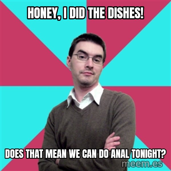 Privilege Denying Dude meme: honey, i did the dishes! / does that mean we can do anal tonight?