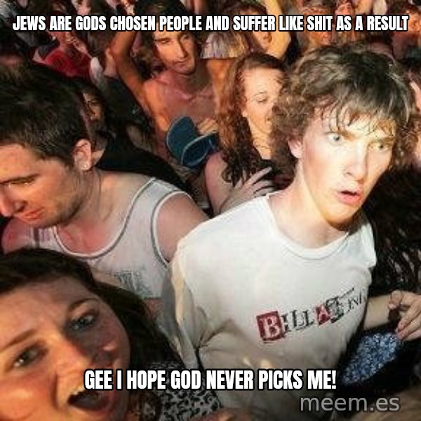 -Sudden Clarity Clarence meme: Jews are gods chosen people and suffer like shit as a result / gee I hope god never picks me!