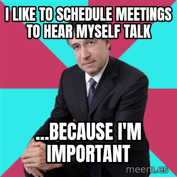 Privilege Denying Dude meme: I like to schedule meetings to hear myself talk / ...because I'm important