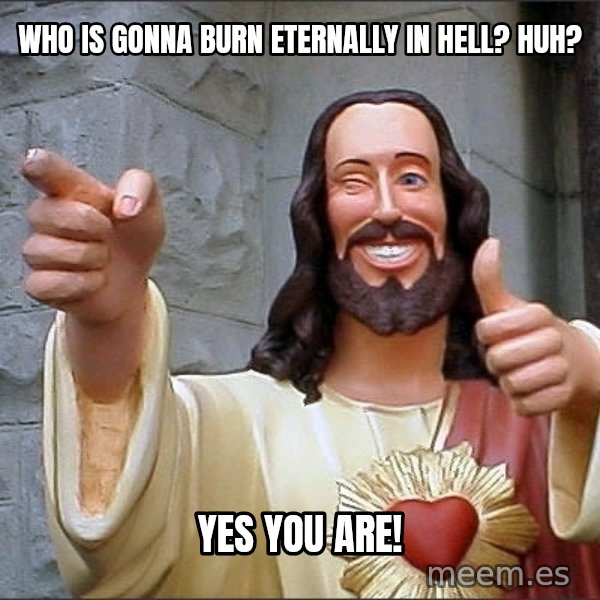 jesus says meme: WHO IS GONNA BURN ETERNALLY IN HELL? HUH? / YES YOU ARE!