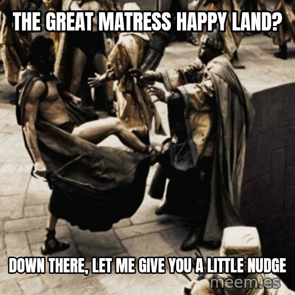 sparta kick meme: tHE GREAT MATRESS HAPPY LAND? / dOWN THERE, LET ME GIVE YOU A LITTLE NUDGE