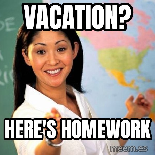 Unhelpful High School Teacher meme: VACATION? / HERE'S HOMEWORK