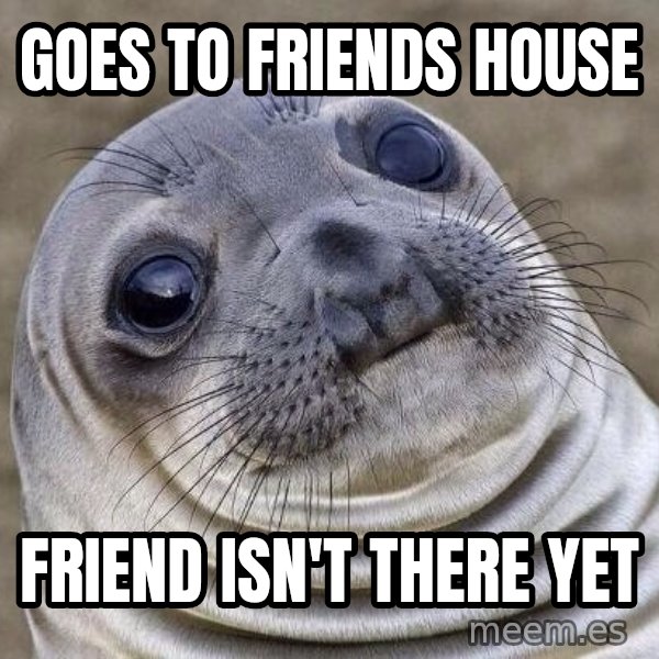 Awkward Seal meme: Goes to friends house / Friend isn't there yet