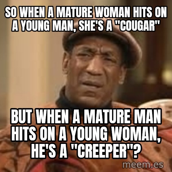 Confused Bill Cosby  meme: so when a mature woman hits on a young man, she's a "cougar" / but when a mature man hits on a young woman, he's a "creeper"?
