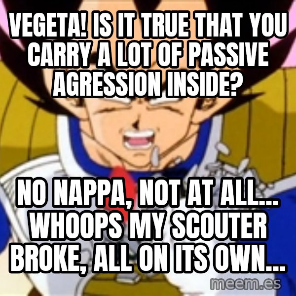 Over 9000 meme: VEGETA! Is it true that you carry a lot of passive agression inside? / No nappa, not at all... whoops my scouter broke, all on its own...