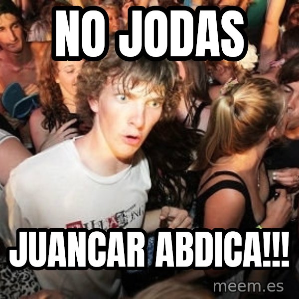Sudden Realization Ralph meme: no jodas / juancar abdica!!!