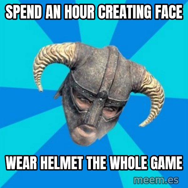 skyrim stan meme: spend an hour creating face / wear helmet the whole game