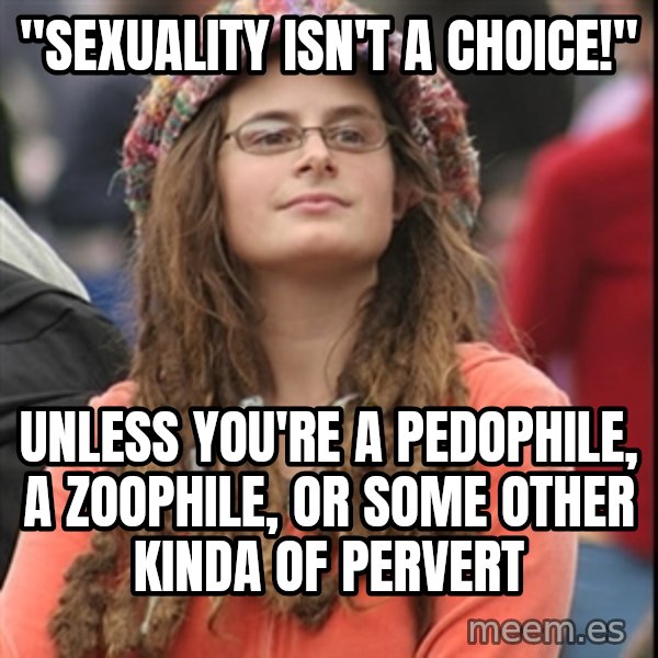 College Liberal meme: "sexuality isn't a choice!" / unless you're a pedophile, a zoophile, or some other kinda of pervert