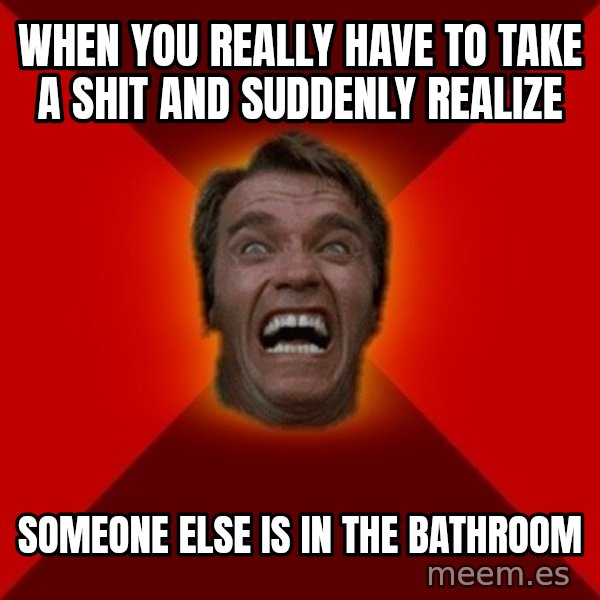 Angry Arnold meme: when you really have to take a shit and suddenly realize / someone else is in the bathroom