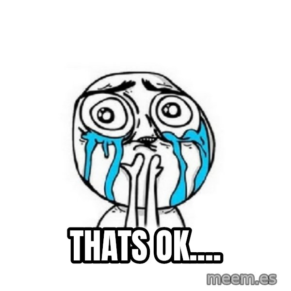 Crying face meme: tHATS OK....