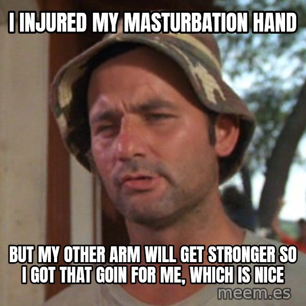 So I got that going on for me, which is nice meme: I injured my masturbation hand / But my other arm will get stronger so i got that goin for me, which is nice