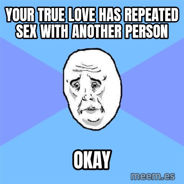 Okay Guy meme: Your true love has repeated sex with another person / okay