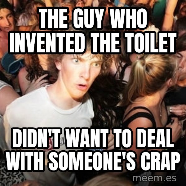 Sudden Realization Ralph meme: The guy who invented the toilet / didn't want to deal with someone's crap