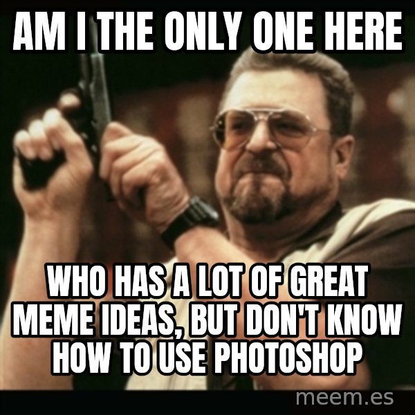 am i the only one around here meme: Am i the only one here / who has a lot of great meme ideas, but don't know how to use photoshop