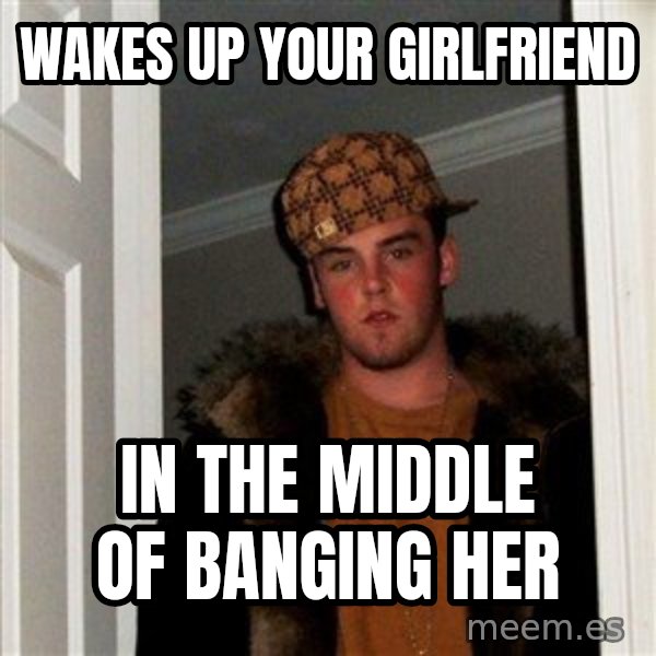 Scumbag Steve meme: wakes up your girlfriend / in the middle of banging her