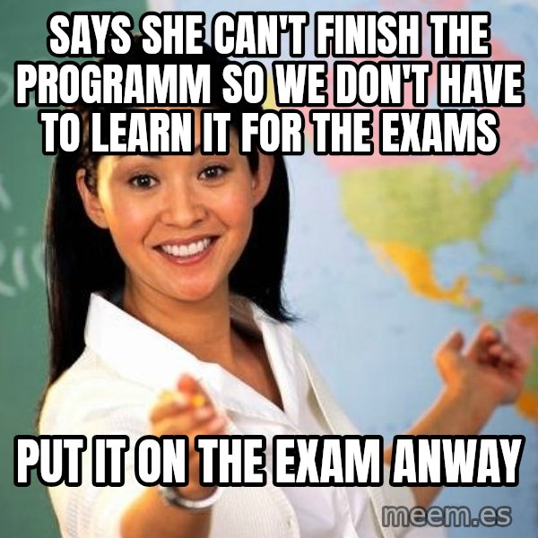 Unhelpful High School Teacher meme: Says she can't finish the programm so we don't have to learn it for the exams / put it on the exam anway
