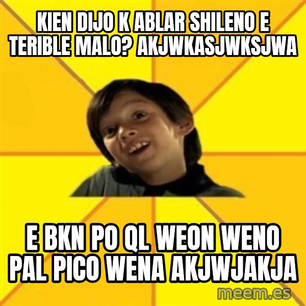 es bakans meme: KIEN DIJO K ABLAR SHILENO E TERIBLE MALO? AKJWKASJWKSJWA / E BKN PO QL WEON WENO PAL PICO WENA AKJWJAKJA