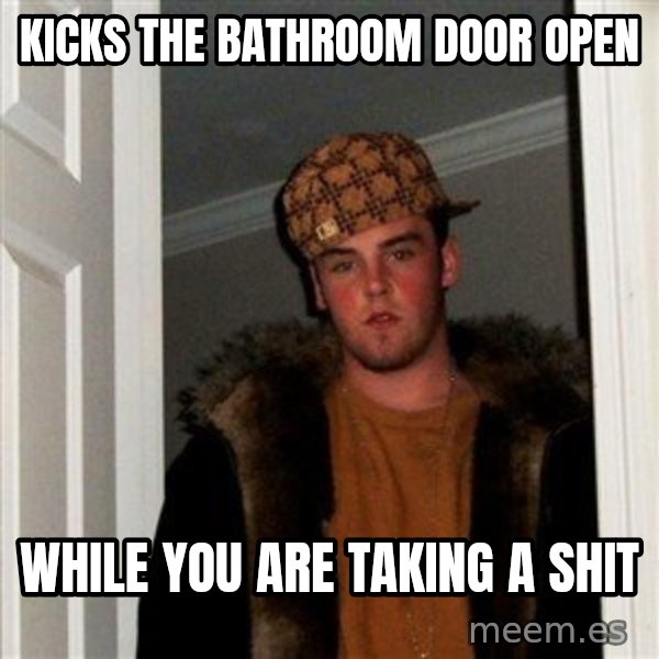 Scumbag Steve meme: kicks the bathroom door open / while you are taking a shit
