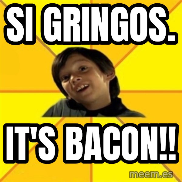 es bakans meme: Si Gringos. / It's BACON!!
