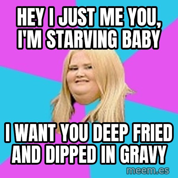 Fat Girl meme: HEY I JUST ME YOU, I'M STARVING BABY / i WANT YOU DEEP FRIED AND DIPPED IN GRAVY