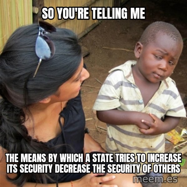 So You're Telling me meme: So you're telling me / the means by which a state tries to increase its security decrease the security of others