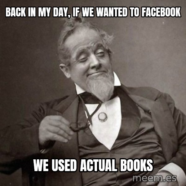 1889 [10] guy meme: back in my day, if we wanted to facebook / we used actual books