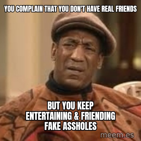 Confused Bill Cosby  meme: You complain that you don't have real friends / But you keep entertaining & friending fake assholes