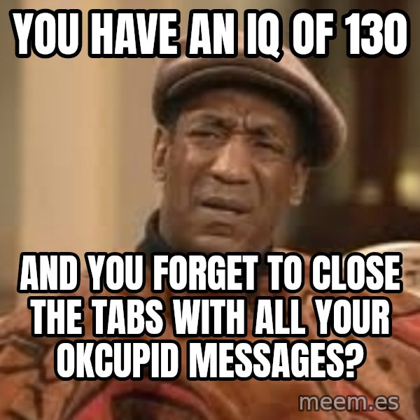 Confused Bill Cosby  meme: you have an iq of 130 / and you forget to close the tabs with all your okcupid messages?