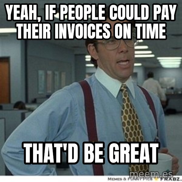 That would be great meme: Yeah, if people could pay their invoices on time / That'd be great