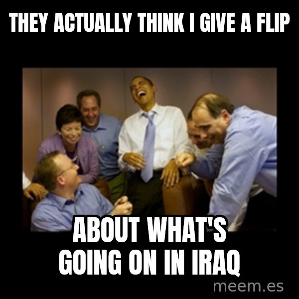 obama laughing  meme: they actually think i give a flip / about what's going on in iraq
