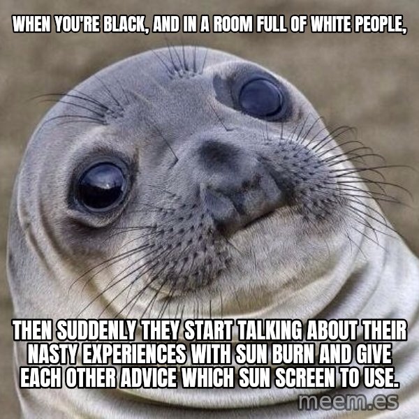Awkward Seal meme: when you're black, and in a room full of white people, / then suddenly they start talking about their nasty experiences with sun burn and give each other advice which sun screen to use.